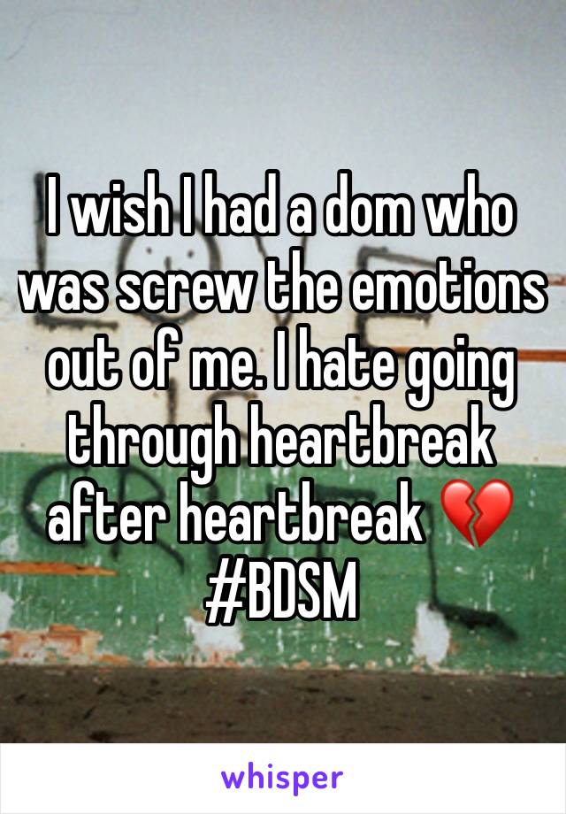 I wish I had a dom who was screw the emotions out of me. I hate going through heartbreak after heartbreak 💔 
#BDSM 