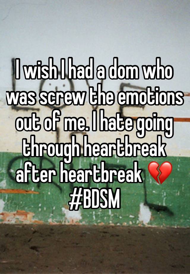 I wish I had a dom who was screw the emotions out of me. I hate going through heartbreak after heartbreak 💔 
#BDSM 