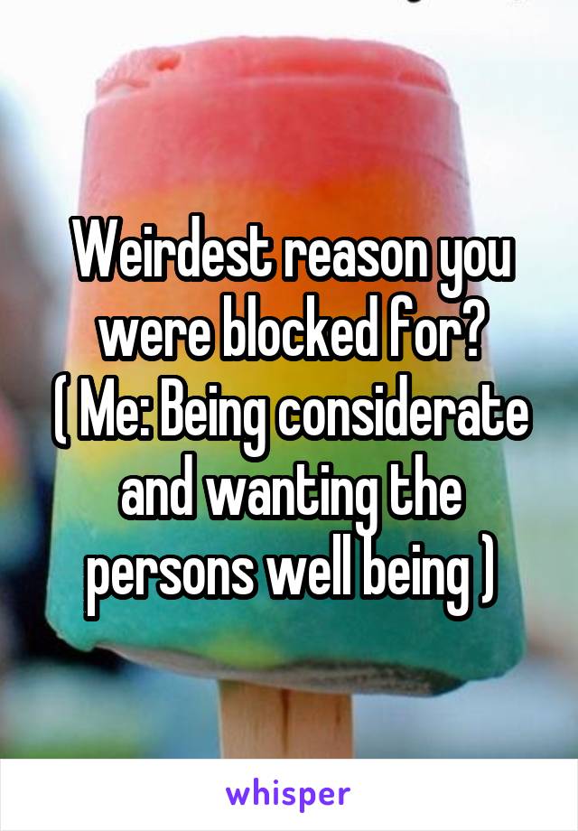 Weirdest reason you were blocked for?
( Me: Being considerate and wanting the persons well being )