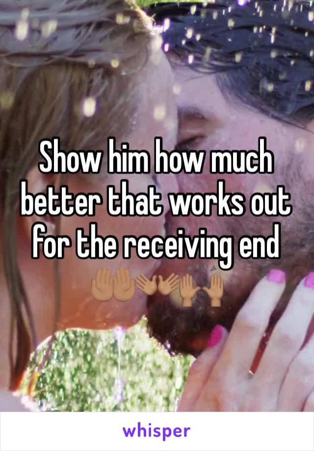 Show him how much better that works out for the receiving end 🤲🏽👐🏽🙌🏽