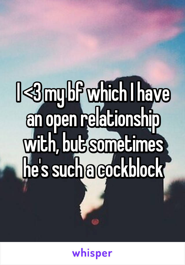 I <3 my bf which I have an open relationship with, but sometimes he's such a cockblock