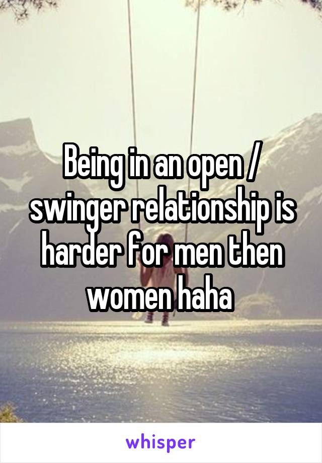 Being in an open / swinger relationship is harder for men then women haha 