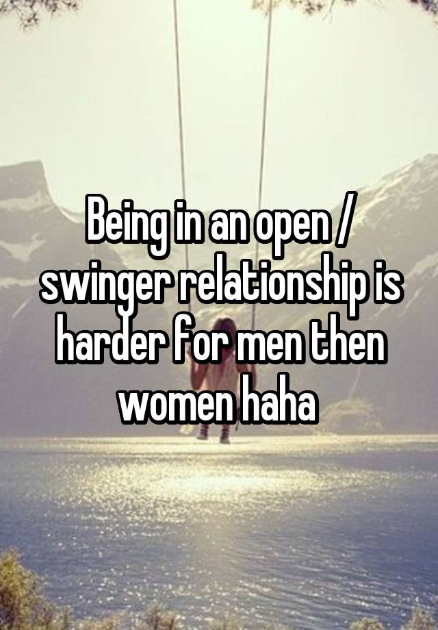 Being in an open / swinger relationship is harder for men then women haha 