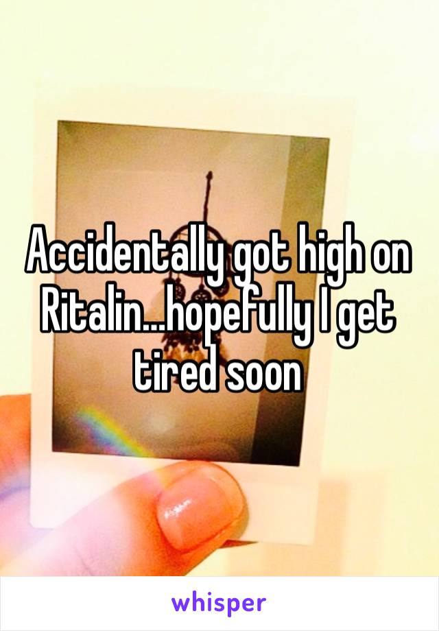 Accidentally got high on Ritalin…hopefully I get tired soon