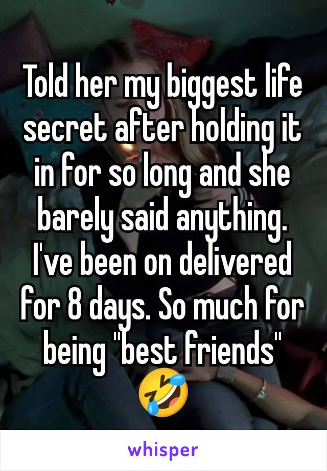 Told her my biggest life secret after holding it in for so long and she barely said anything. I've been on delivered for 8 days. So much for being "best friends" 🤣