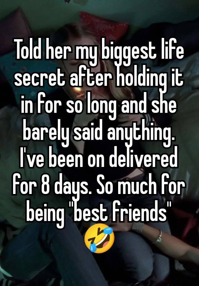 Told her my biggest life secret after holding it in for so long and she barely said anything. I've been on delivered for 8 days. So much for being "best friends" 🤣