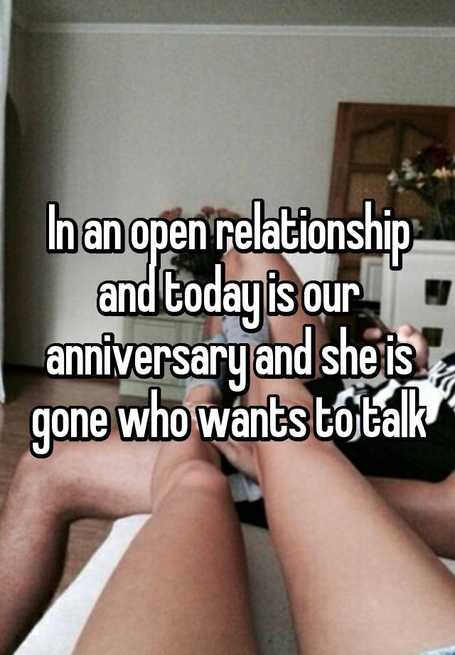 In an open relationship and today is our anniversary and she is gone who wants to talk