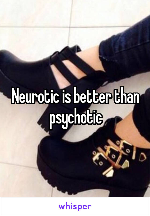 Neurotic is better than psychotic