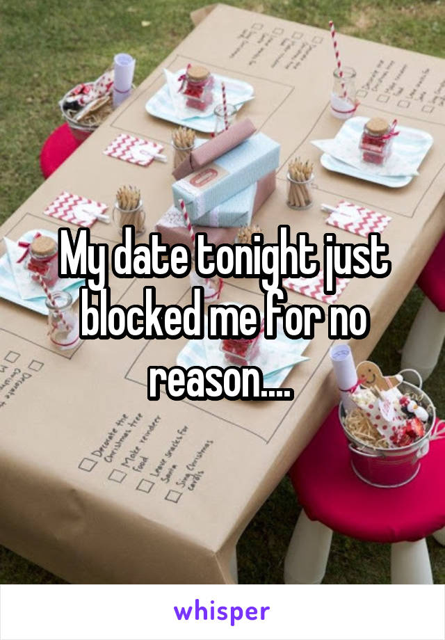 My date tonight just blocked me for no reason.... 