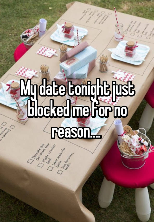 My date tonight just blocked me for no reason.... 