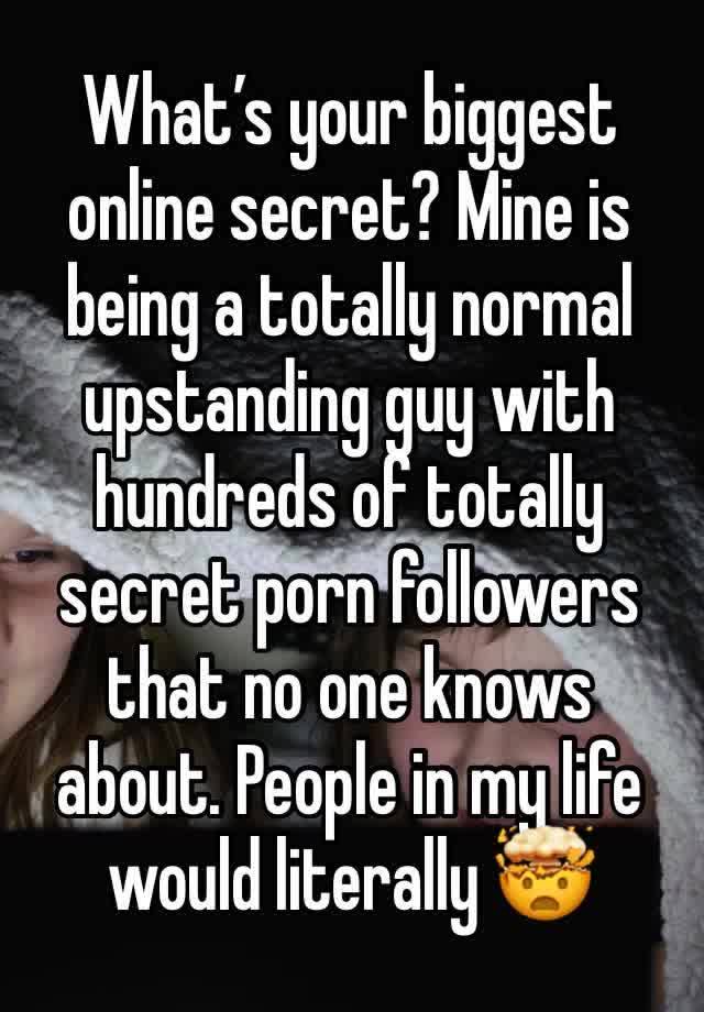 What’s your biggest online secret? Mine is being a totally normal upstanding guy with hundreds of totally secret porn followers that no one knows about. People in my life would literally 🤯