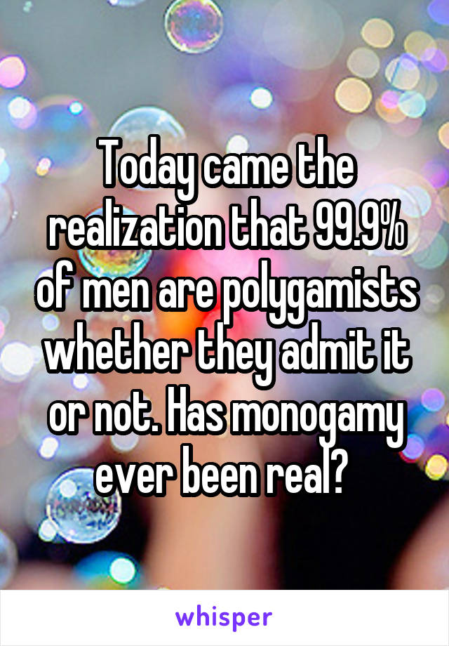 Today came the realization that 99.9% of men are polygamists whether they admit it or not. Has monogamy ever been real? 