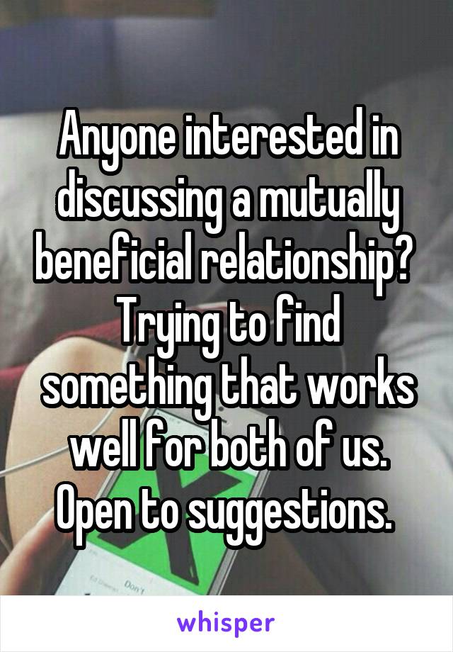 Anyone interested in discussing a mutually beneficial relationship?  Trying to find something that works well for both of us. Open to suggestions. 