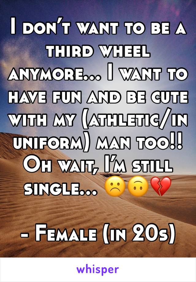 I don’t want to be a third wheel anymore… I want to have fun and be cute with my (athletic/in uniform) man too!! Oh wait, I’m still single… ☹️🙃💔

- Female (in 20s)