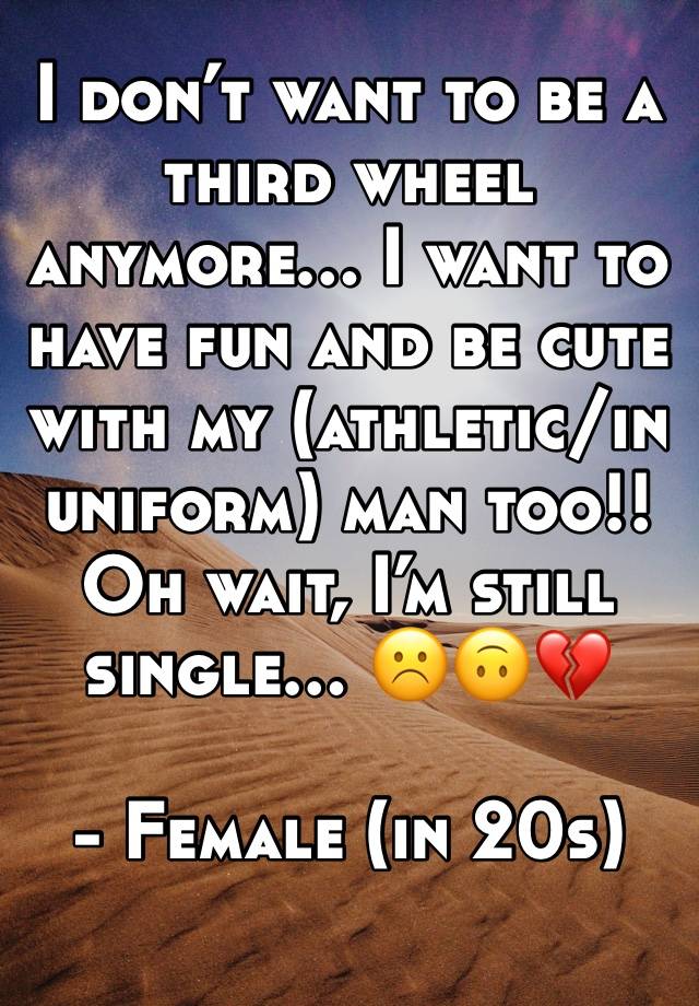 I don’t want to be a third wheel anymore… I want to have fun and be cute with my (athletic/in uniform) man too!! Oh wait, I’m still single… ☹️🙃💔

- Female (in 20s)