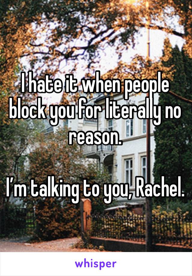 I hate it when people block you for literally no reason.

I’m talking to you, Rachel.