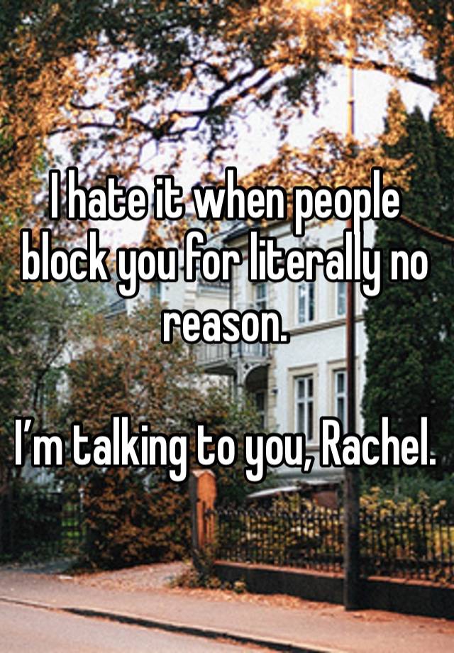 I hate it when people block you for literally no reason.

I’m talking to you, Rachel.