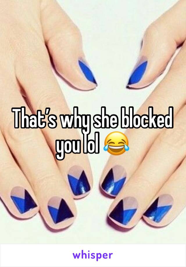 That’s why she blocked you lol 😂