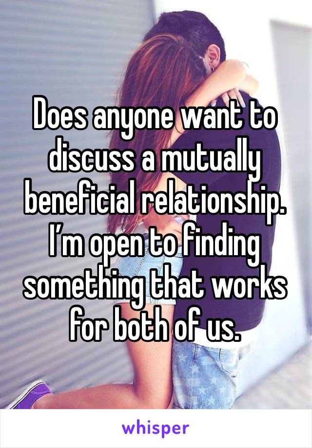 Does anyone want to discuss a mutually beneficial relationship. I’m open to finding something that works for both of us. 