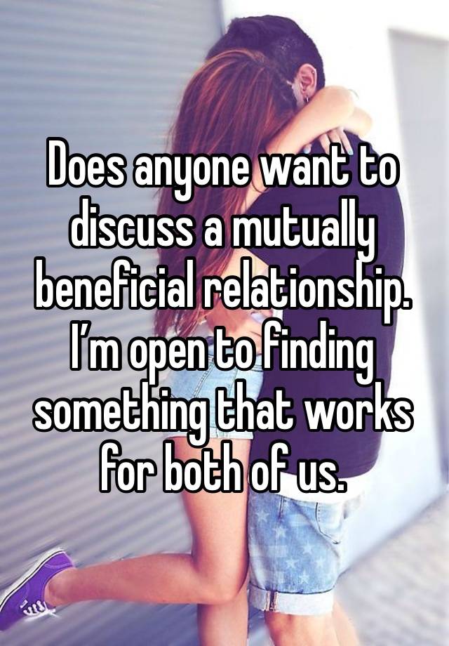 Does anyone want to discuss a mutually beneficial relationship. I’m open to finding something that works for both of us. 