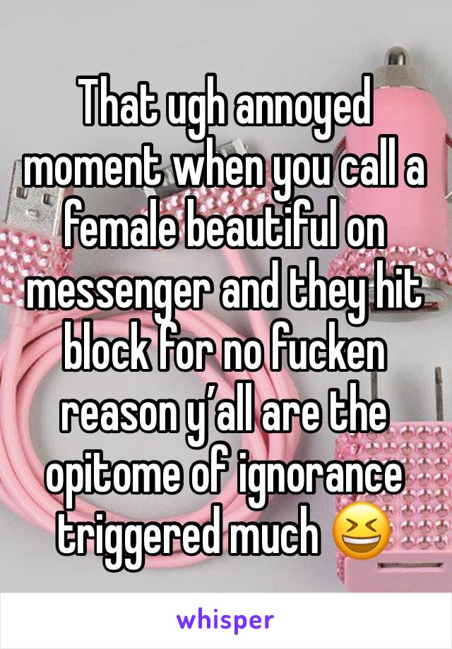 That ugh annoyed moment when you call a female beautiful on messenger and they hit block for no fucken reason y’all are the opitome of ignorance triggered much 😆