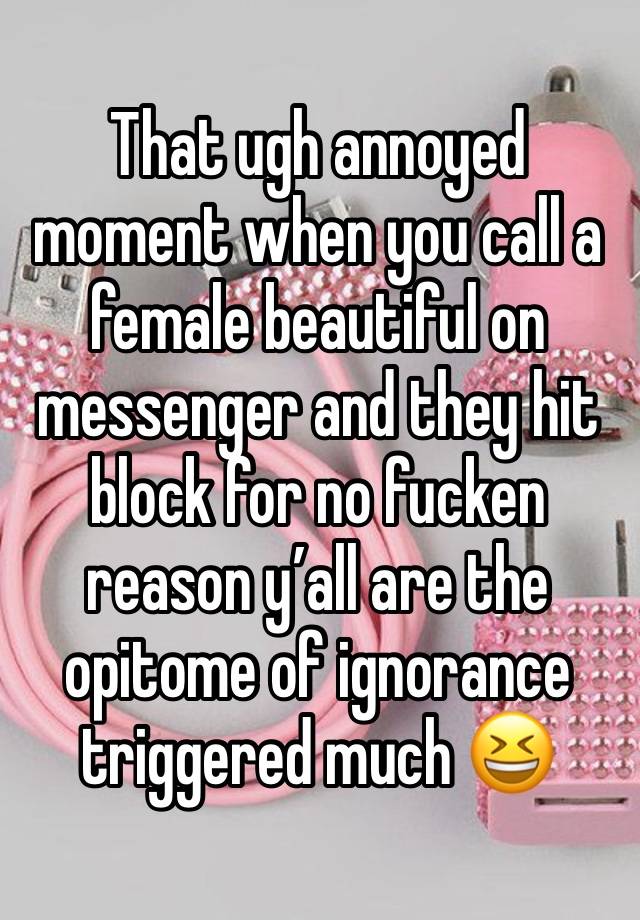 That ugh annoyed moment when you call a female beautiful on messenger and they hit block for no fucken reason y’all are the opitome of ignorance triggered much 😆