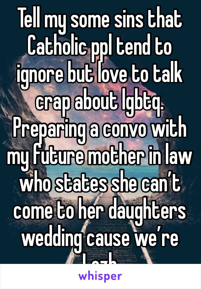 Tell my some sins that Catholic ppl tend to ignore but love to talk crap about lgbtq. Preparing a convo with my future mother in law who states she can’t come to her daughters wedding cause we’re Lezb