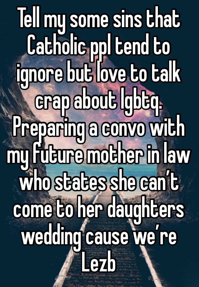 Tell my some sins that Catholic ppl tend to ignore but love to talk crap about lgbtq. Preparing a convo with my future mother in law who states she can’t come to her daughters wedding cause we’re Lezb