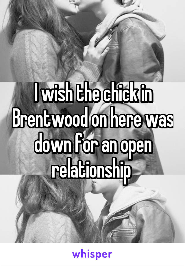 I wish the chick in Brentwood on here was down for an open relationship 