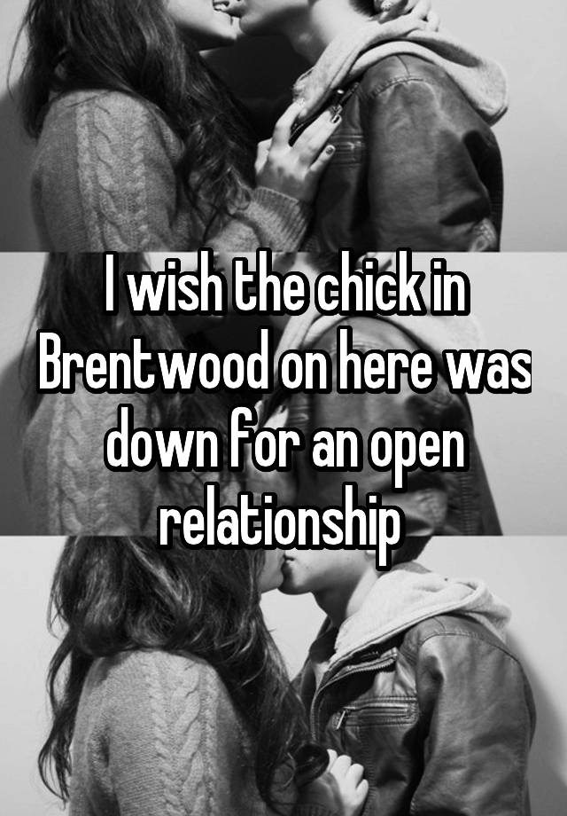 I wish the chick in Brentwood on here was down for an open relationship 