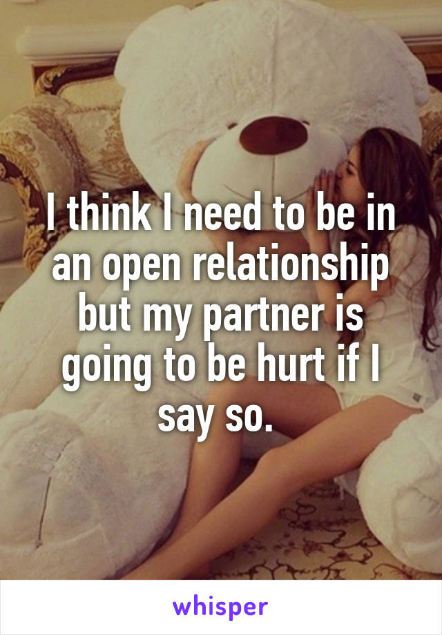 I think I need to be in an open relationship but my partner is going to be hurt if I say so. 