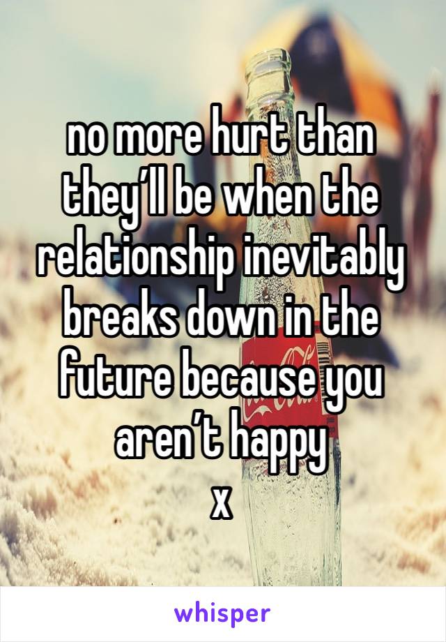 no more hurt than they’ll be when the relationship inevitably breaks down in the future because you aren’t happy
x