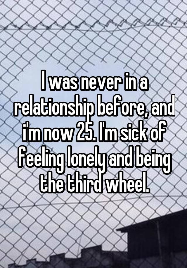 I was never in a relationship before, and i'm now 25. I'm sick of feeling lonely and being the third wheel.