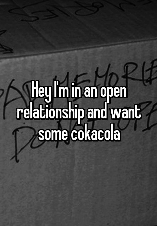 Hey I'm in an open relationship and want some cokacola