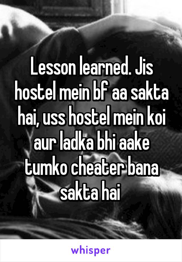 Lesson learned. Jis hostel mein bf aa sakta hai, uss hostel mein koi aur ladka bhi aake tumko cheater bana sakta hai 