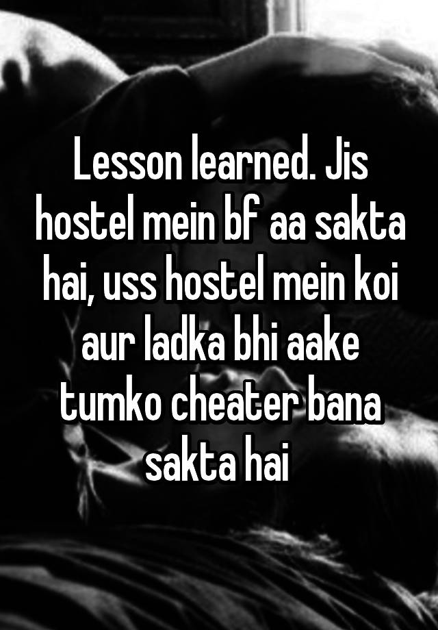 Lesson learned. Jis hostel mein bf aa sakta hai, uss hostel mein koi aur ladka bhi aake tumko cheater bana sakta hai 