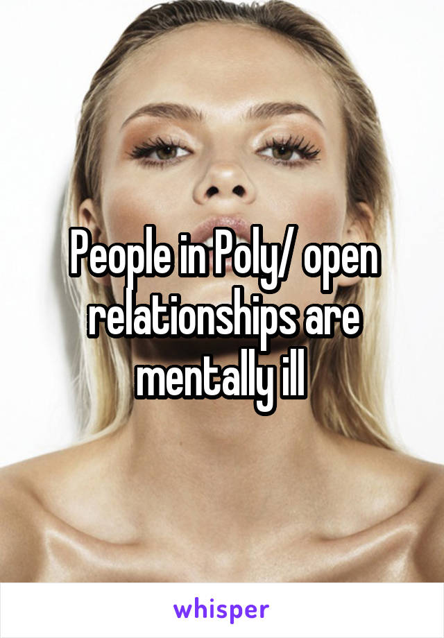 People in Poly/ open relationships are mentally ill 