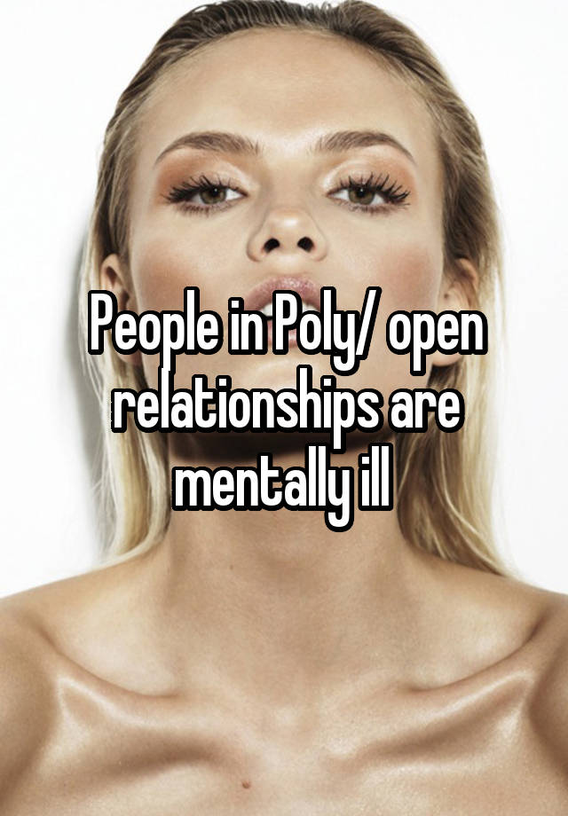 People in Poly/ open relationships are mentally ill 