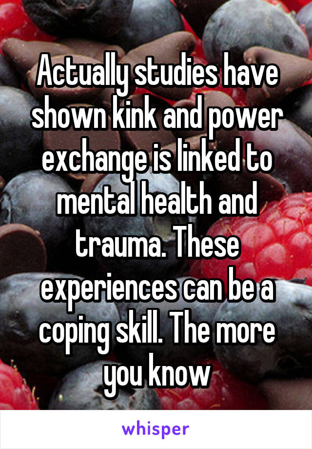 Actually studies have shown kink and power exchange is linked to mental health and trauma. These experiences can be a coping skill. The more you know