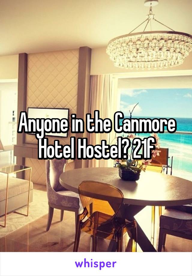 Anyone in the Canmore Hotel Hostel? 21f