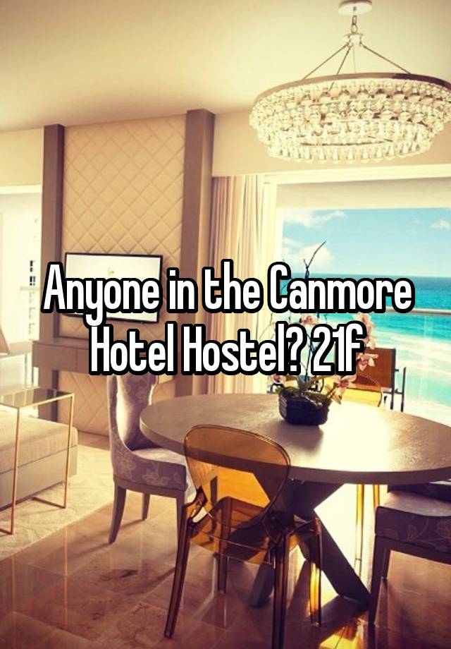 Anyone in the Canmore Hotel Hostel? 21f