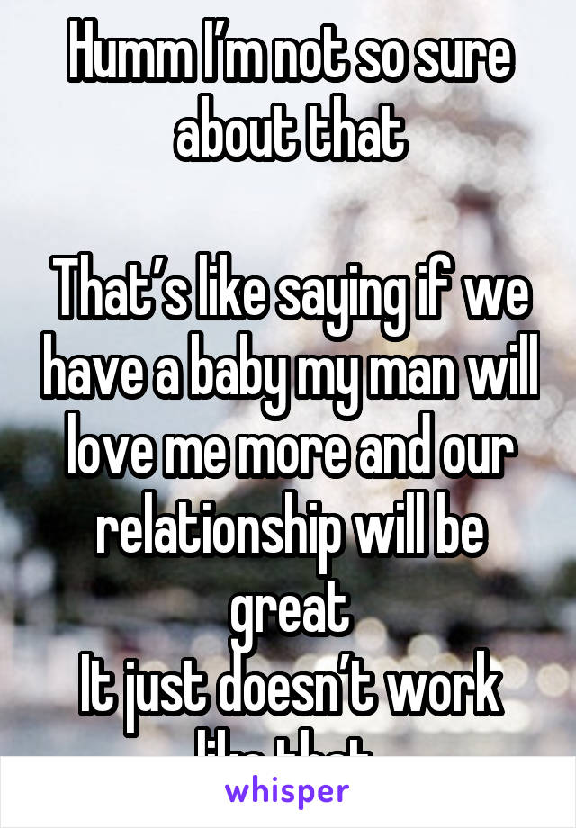 Humm I’m not so sure about that

That’s like saying if we have a baby my man will love me more and our relationship will be great
It just doesn’t work like that 