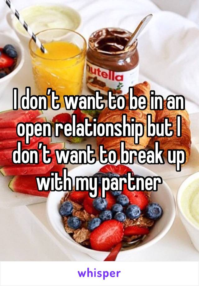 I don’t want to be in an open relationship but I don’t want to break up with my partner 