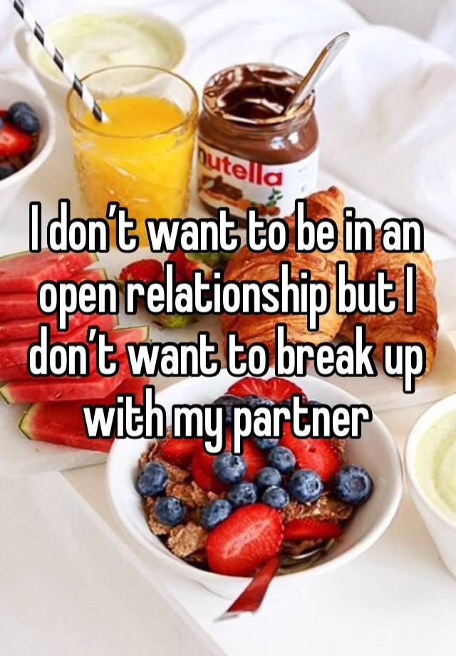 I don’t want to be in an open relationship but I don’t want to break up with my partner 