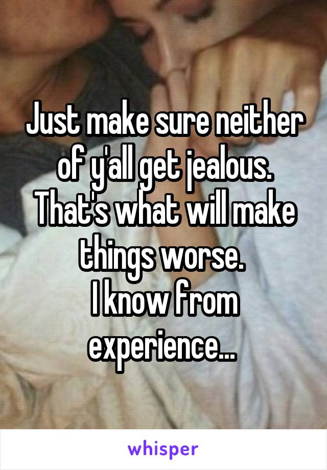 Just make sure neither of y'all get jealous. That's what will make things worse. 
I know from experience... 