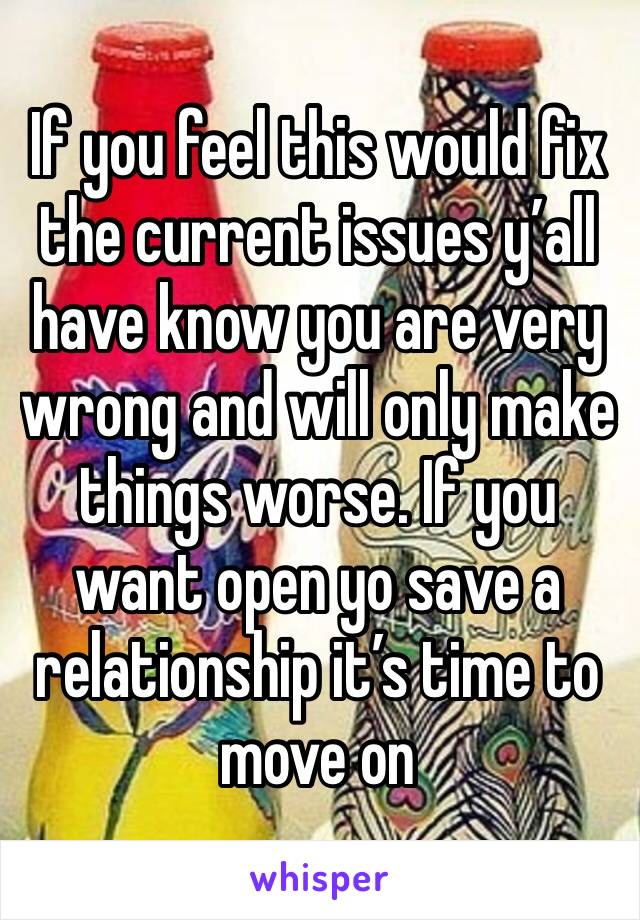 If you feel this would fix the current issues y’all have know you are very wrong and will only make things worse. If you want open yo save a relationship it’s time to move on 