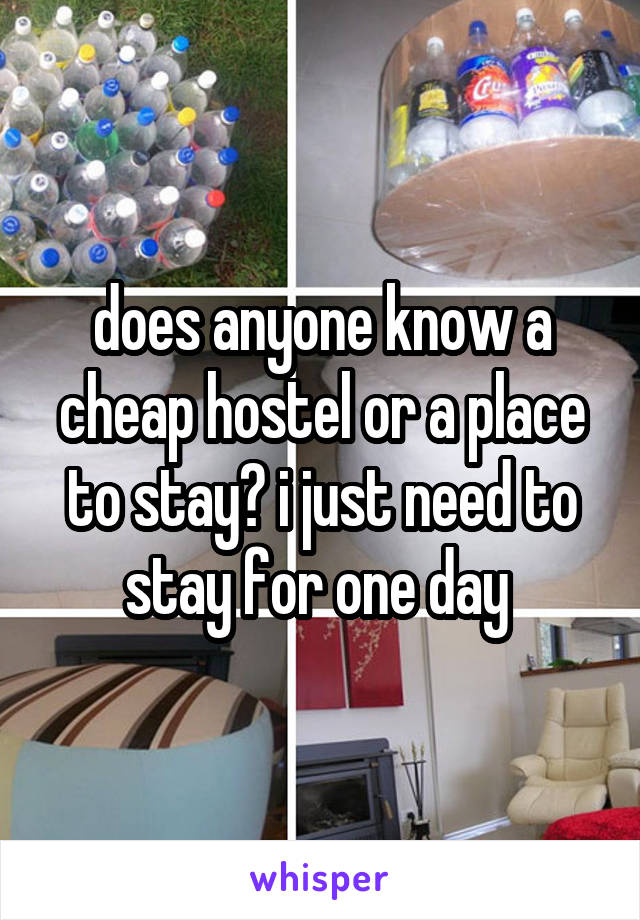 does anyone know a cheap hostel or a place to stay? i just need to stay for one day 