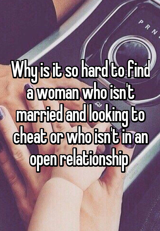 Why is it so hard to find a woman who isn't married and looking to cheat or who isn't in an open relationship 