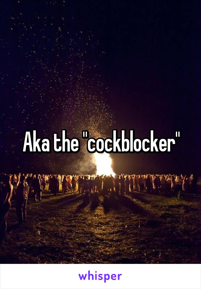 Aka the "cockblocker"