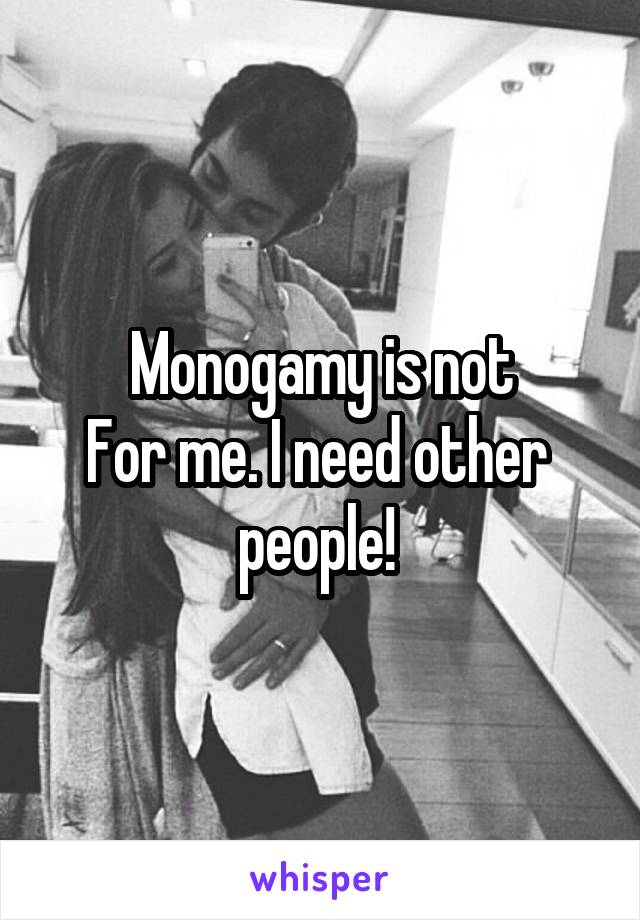 Monogamy is not
For me. I need other 
people! 
